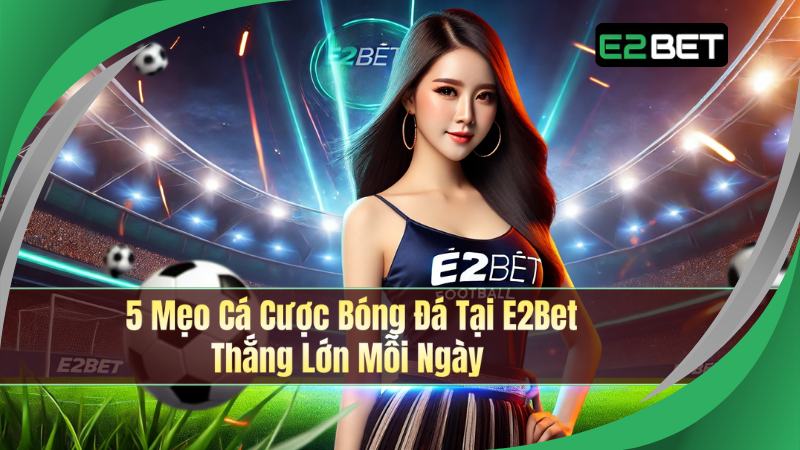 5 Mẹo Cá Cược Bóng Đá Tại E2Bet - Thắng Lớn Mỗi Ngày