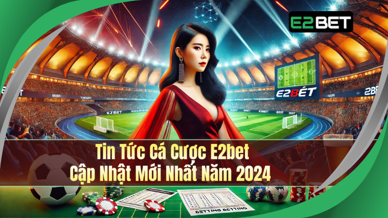 Tin Tức Cá Cược E2bet – Cập Nhật Mới Nhất Năm 2024