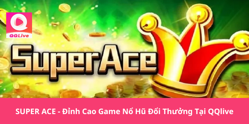 SUPER ACE - Đỉnh Cao Game Nổ Hũ Đổi Thưởng Tại QQlive