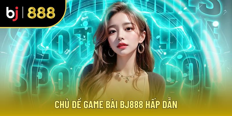 Chủ đề game bài BJ888 hấp dẫn